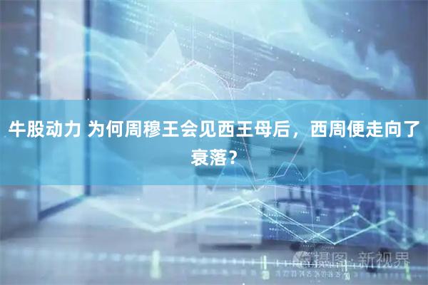牛股动力 为何周穆王会见西王母后，西周便走向了衰落？
