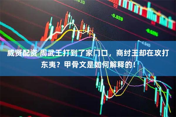 威贤配资 周武王打到了家门口，商纣王却在攻打东夷？甲骨文是如何解释的！