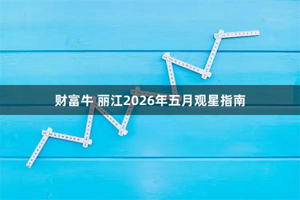 财富牛 丽江2026年五月观星指南