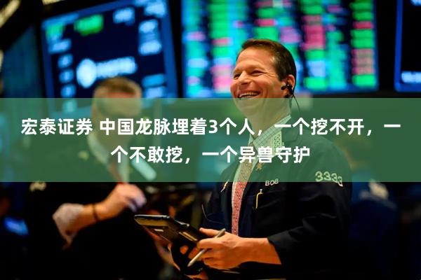 宏泰证券 中国龙脉埋着3个人，一个挖不开，一个不敢挖，一个异兽守护