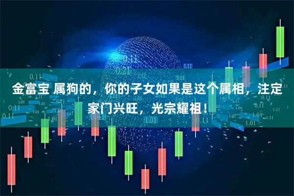 金富宝 属狗的，你的子女如果是这个属相，注定家门兴旺，光宗耀祖！