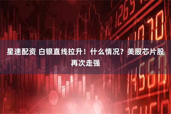 星速配资 白银直线拉升！什么情况？美股芯片股再次走强
