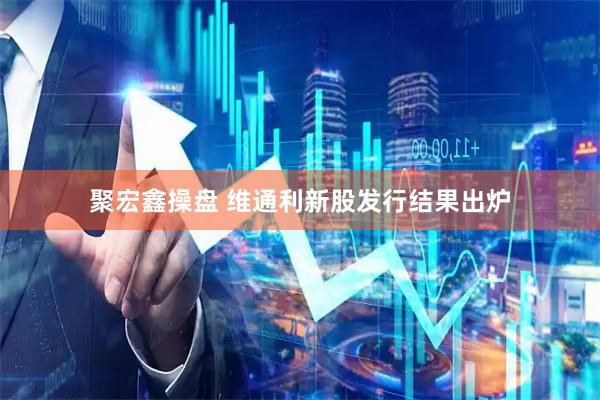聚宏鑫操盘 维通利新股发行结果出炉