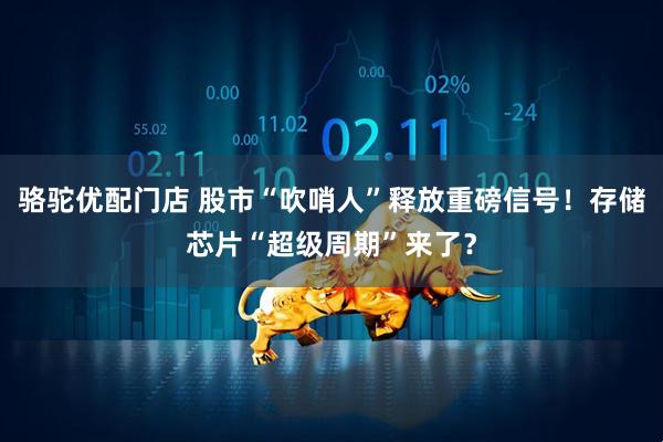 骆驼优配门店 股市“吹哨人”释放重磅信号！存储芯片“超级周期”来了？