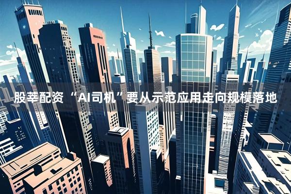 股莘配资 “AI司机”要从示范应用走向规模落地