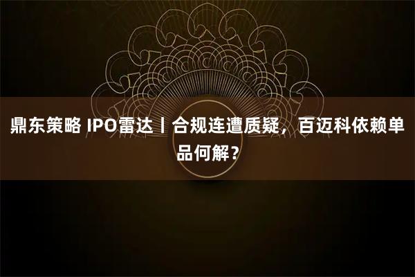 鼎东策略 IPO雷达丨合规连遭质疑，百迈科依赖单品何解？