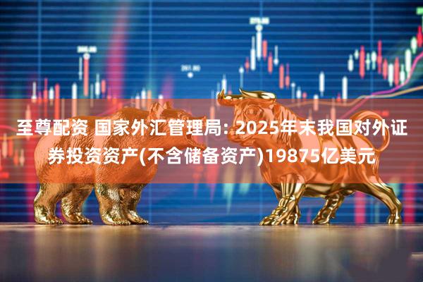 至尊配资 国家外汇管理局: 2025年末我国对外证券投资资产(不含储备资产)19875亿美元