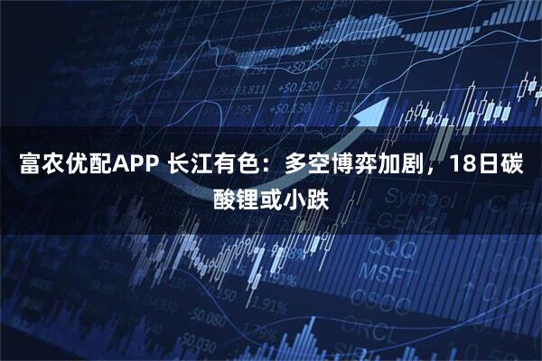 富农优配APP 长江有色：多空博弈加剧，18日碳酸锂或小跌