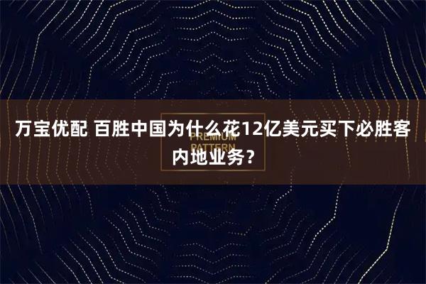 万宝优配 百胜中国为什么花12亿美元买下必胜客内地业务？