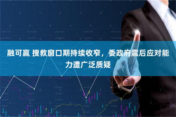 融可赢 搜救窗口期持续收窄，委政府震后应对能力遭广泛质疑