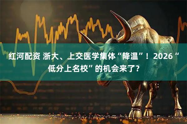 红河配资 浙大、上交医学集体“降温”！2026“低分上名校”的机会来了？
