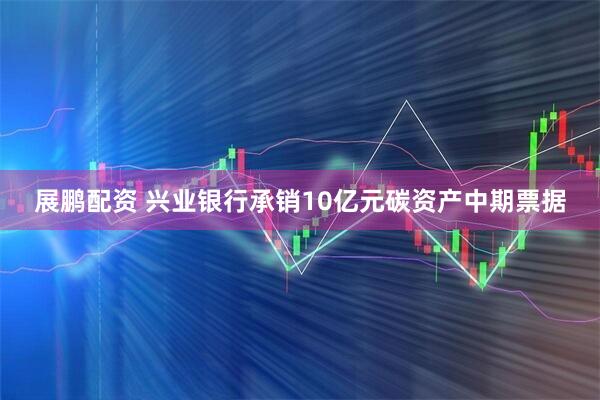 展鹏配资 兴业银行承销10亿元碳资产中期票据