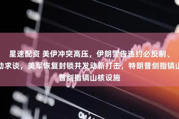 星速配资 美伊冲突高压，伊朗警告违约必反制、拒绝主动求谈，美军恢复封锁并发动新打击，特朗普剑指镐山核设施