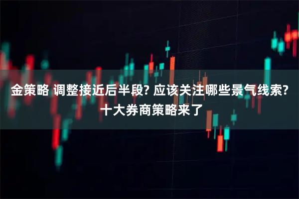 金策略 调整接近后半段? 应该关注哪些景气线索? 十大券商策略来了