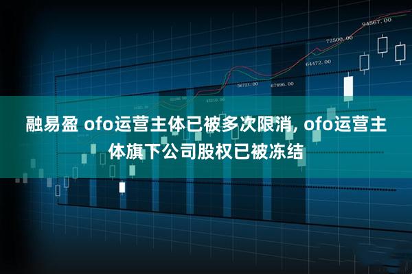 融易盈 ofo运营主体已被多次限消, ofo运营主体旗下公司股权已被冻结