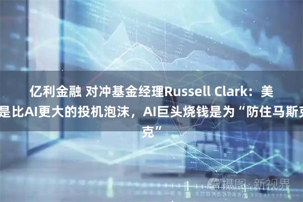 亿利金融 对冲基金经理Russell Clark:美债是比AI更大的投机泡沫,AI巨头烧钱是为“防住马斯克”