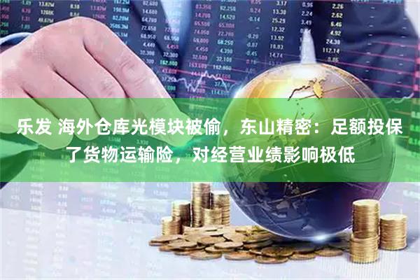 乐发 海外仓库光模块被偷，东山精密：足额投保了货物运输险，对经营业绩影响极低