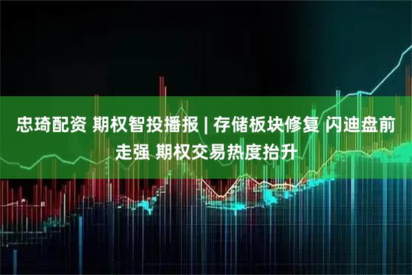 忠琦配资 期权智投播报 | 存储板块修复 闪迪盘前走强 期权交易热度抬升