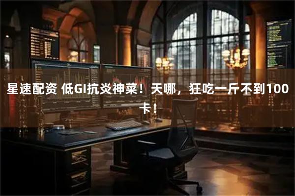 星速配资 低GI抗炎神菜！天哪，狂吃一斤不到100卡！