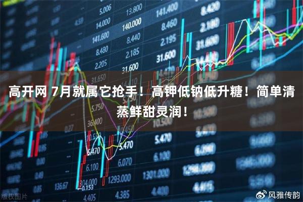 高开网 7月就属它抢手！高钾低钠低升糖！简单清蒸鲜甜灵润！