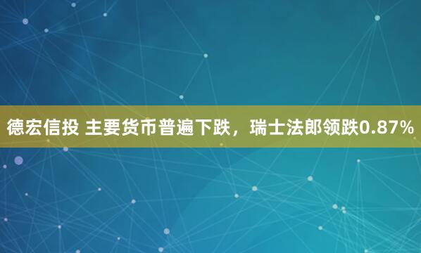 德宏信投 主要货币普遍下跌，瑞士法郎领跌0.87%