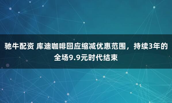 驰牛配资 库迪咖啡回应缩减优惠范围，持续3年的全场9.9元时代结束