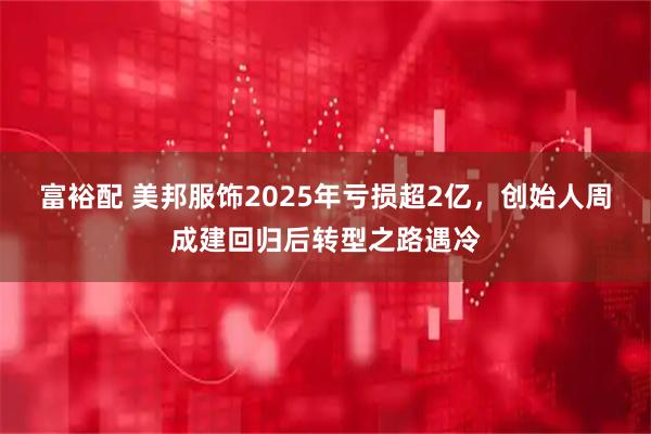富裕配 美邦服饰2025年亏损超2亿，创始人周成建回归后转型之路遇冷