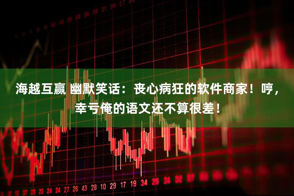 海越互赢 幽默笑话:丧心病狂的软件商家!哼,幸亏俺的语文还不算很差!