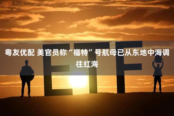 粤友优配 美官员称“福特”号航母已从东地中海调往红海