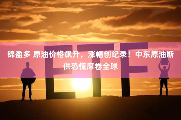 锦盈多 原油价格飙升，涨幅创纪录！中东原油断供恐慌席卷全球