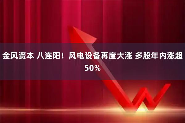 金风资本 八连阳！风电设备再度大涨 多股年内涨超50%