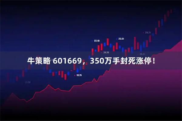 牛策略 601669，350万手封死涨停！
