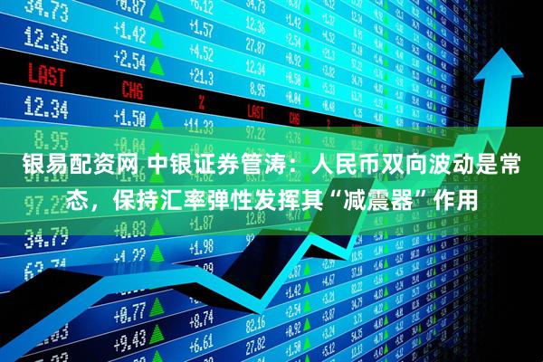 银易配资网 中银证券管涛：人民币双向波动是常态，保持汇率弹性发挥其“减震器”作用