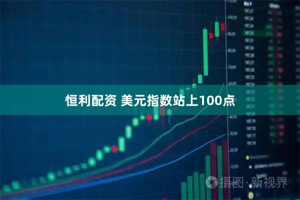 恒利配资 美元指数站上100点