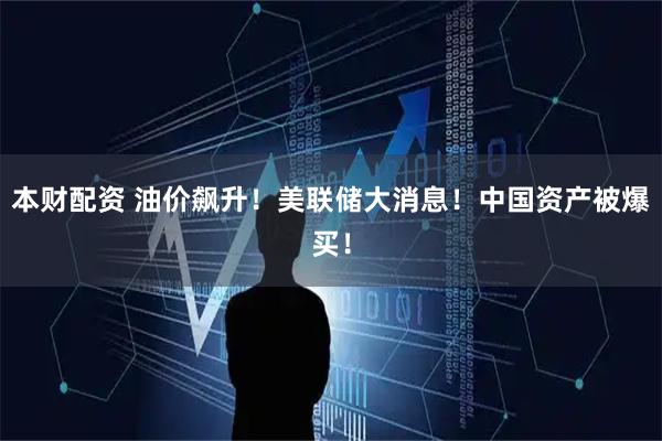 本财配资 油价飙升！美联储大消息！中国资产被爆买！