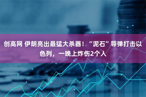 创高网 伊朗亮出最猛大杀器!“泥石”导弹打击以色列,一晚上炸伤2个人