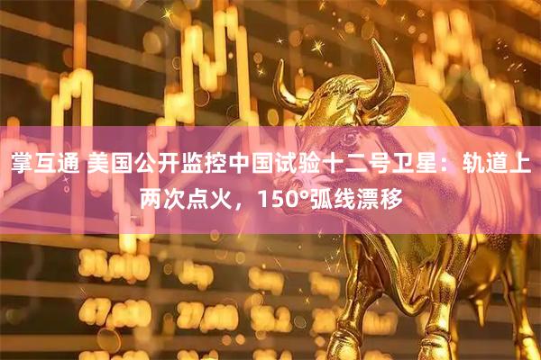 掌互通 美国公开监控中国试验十二号卫星:轨道上两次点火,150°弧线漂移
