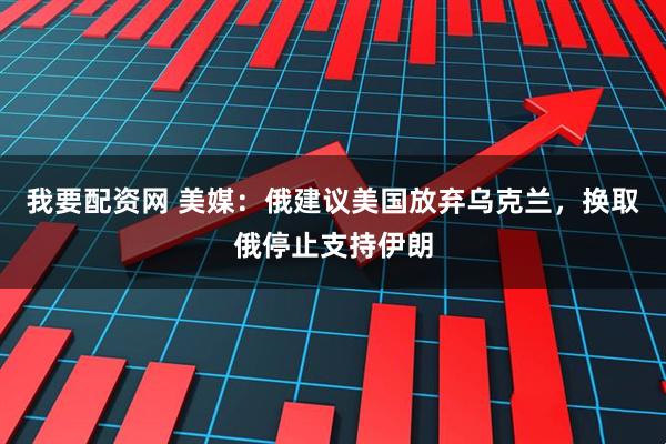 我要配资网 美媒：俄建议美国放弃乌克兰，换取俄停止支持伊朗