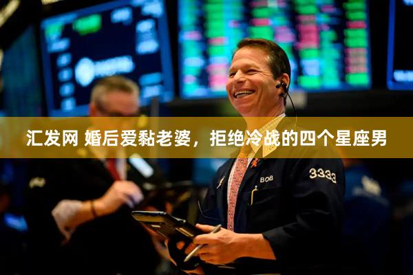 汇发网 婚后爱黏老婆，拒绝冷战的四个星座男
