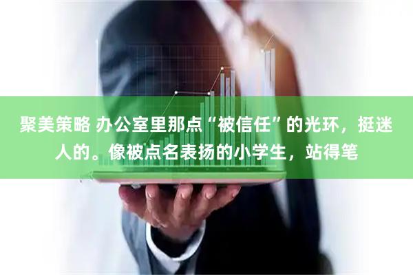 聚美策略 办公室里那点“被信任”的光环，挺迷人的。像被点名表扬的小学生，站得笔