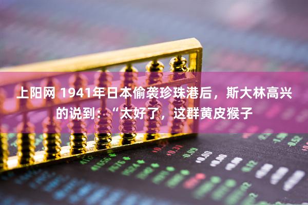 上阳网 1941年日本偷袭珍珠港后，斯大林高兴的说到：“太好了，这群黄皮猴子