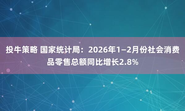 投牛策略 国家统计局：2026年1—2月份社会消费品零售总额同比增长2.8%