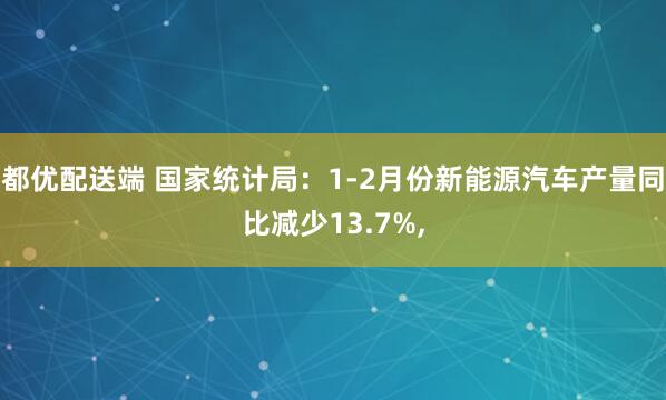 都优配送端 国家统计局：1-2月份新能源汽车产量同比减少13.7%,