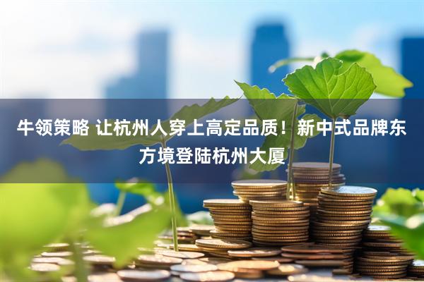 牛领策略 让杭州人穿上高定品质！新中式品牌东方境登陆杭州大厦