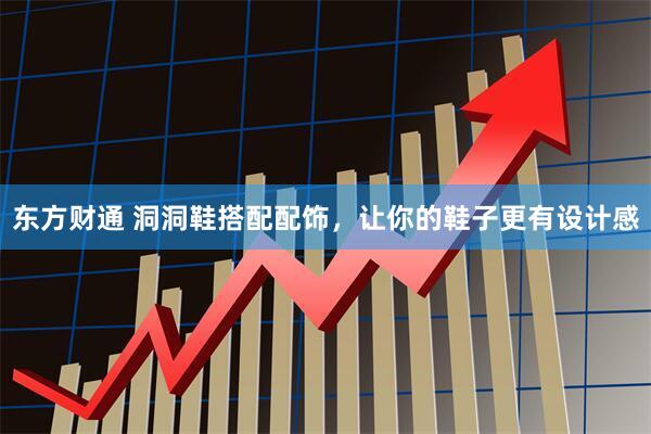 东方财通 洞洞鞋搭配配饰，让你的鞋子更有设计感