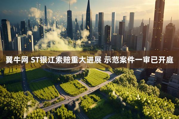 翼牛网 ST银江索赔重大进展 示范案件一审已开庭