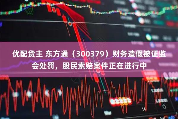 优配货主 东方通(300379)财务造假被证监会处罚,股民索赔案件正在进行中