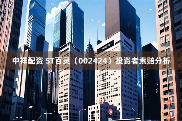 中祥配资 ST百灵(002424)投资者索赔分析