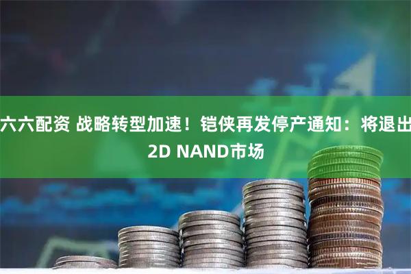 六六配资 战略转型加速！铠侠再发停产通知：将退出2D NAND市场