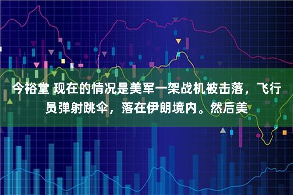 今裕堂 现在的情况是美军一架战机被击落，飞行员弹射跳伞，落在伊朗境内。然后美